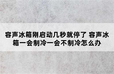 容声冰箱刚启动几秒就停了 容声冰箱一会制冷一会不制冷怎么办